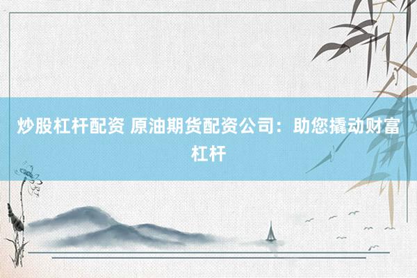 炒股杠杆配资 原油期货配资公司：助您撬动财富杠杆