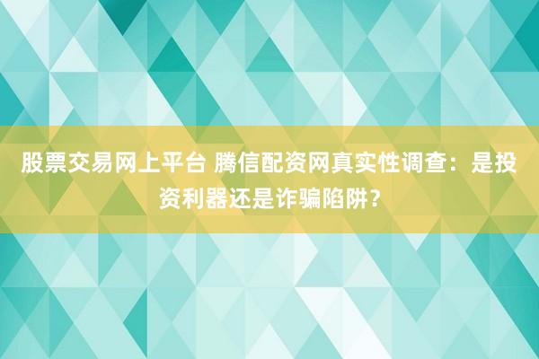 股票交易网上平台 腾信配资网真实性调查：是投资利器还是诈骗陷阱？