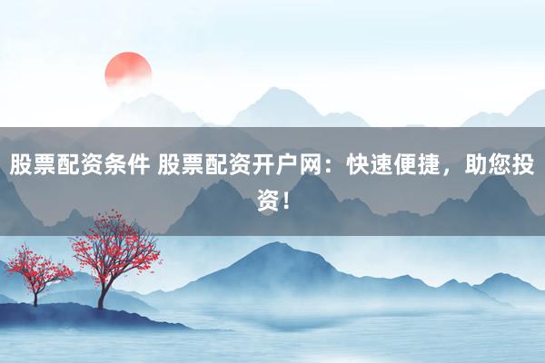 股票配资条件 股票配资开户网：快速便捷，助您投资！