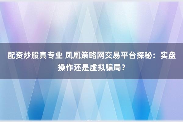 配资炒股真专业 凤凰策略网交易平台探秘：实盘操作还是虚拟骗局？