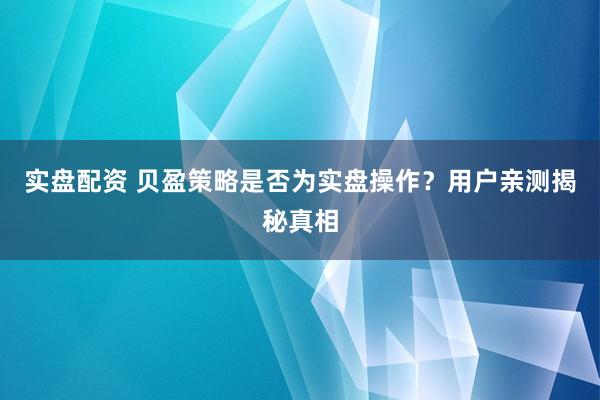 实盘配资 贝盈策略是否为实盘操作？用户亲测揭秘真相