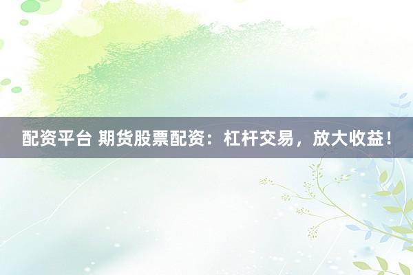 配资平台 期货股票配资：杠杆交易，放大收益！