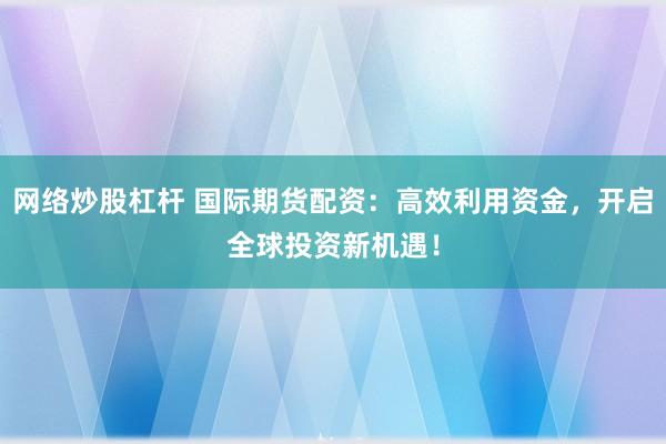 网络炒股杠杆 国际期货配资：高效利用资金，开启全球投资新机遇！