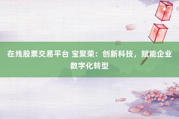 在线股票交易平台 宝聚荣：创新科技，赋能企业数字化转型