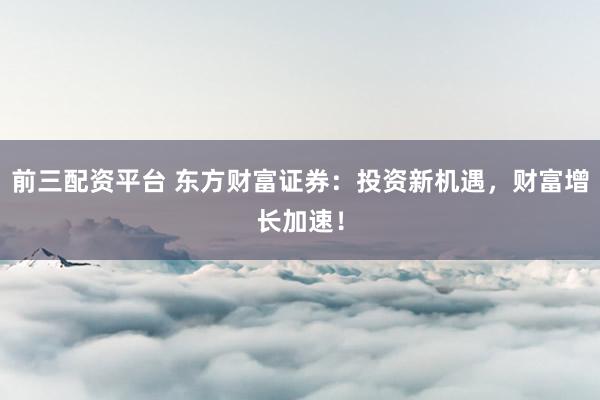 前三配资平台 东方财富证券：投资新机遇，财富增长加速！