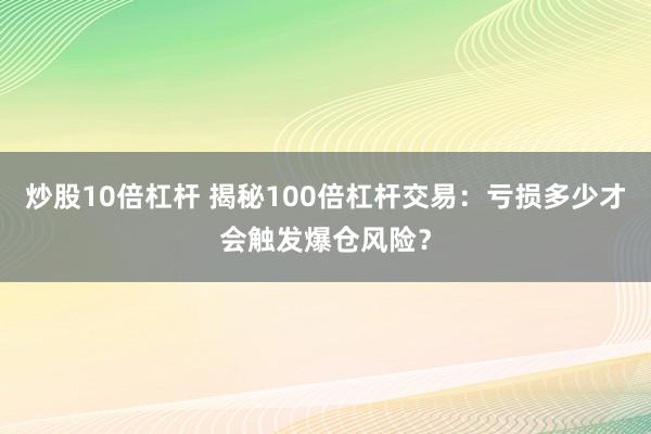 炒股10倍杠杆 揭秘100倍杠杆交易：亏损多少才会触发爆仓风险？