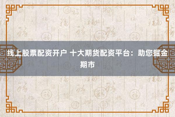 线上股票配资开户 十大期货配资平台：助您掘金期市