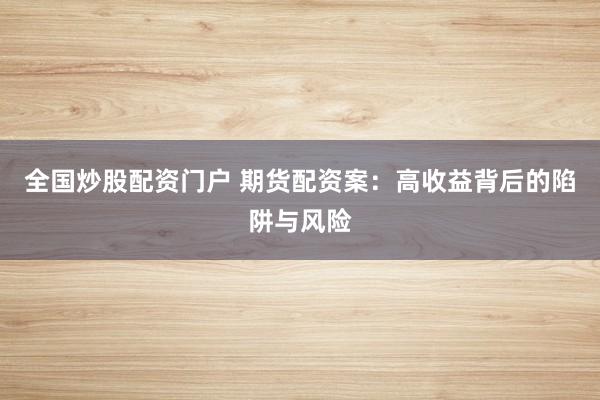 全国炒股配资门户 期货配资案：高收益背后的陷阱与风险