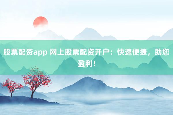 股票配资app 网上股票配资开户：快速便捷，助您盈利！