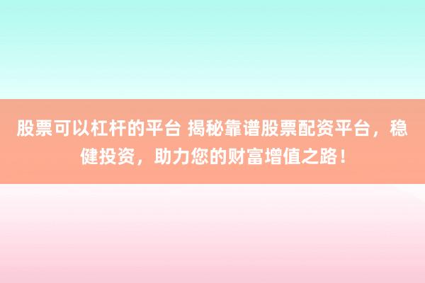 股票可以杠杆的平台 揭秘靠谱股票配资平台，稳健投资，助力您的财富增值之路！