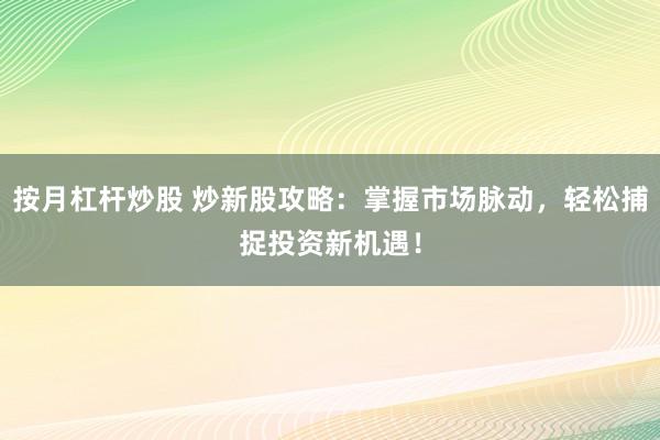 按月杠杆炒股 炒新股攻略：掌握市场脉动，轻松捕捉投资新机遇！