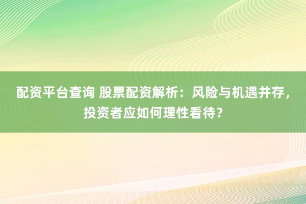 配资平台查询 股票配资解析：风险与机遇并存，投资者应如何理性看待？