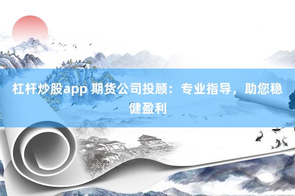 杠杆炒股app 期货公司投顾：专业指导，助您稳健盈利