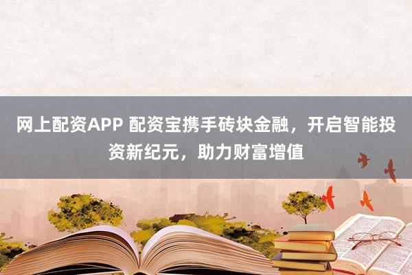 网上配资APP 配资宝携手砖块金融，开启智能投资新纪元，助力财富增值