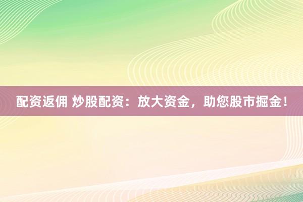 配资返佣 炒股配资：放大资金，助您股市掘金！