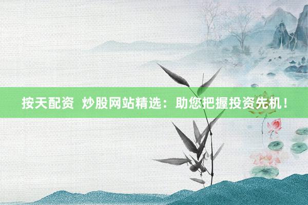 按天配资  炒股网站精选：助您把握投资先机！