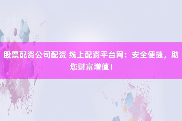 股票配资公司配资 线上配资平台网：安全便捷，助您财富增值！