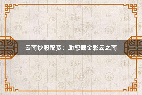 云南炒股配资：助您掘金彩云之南