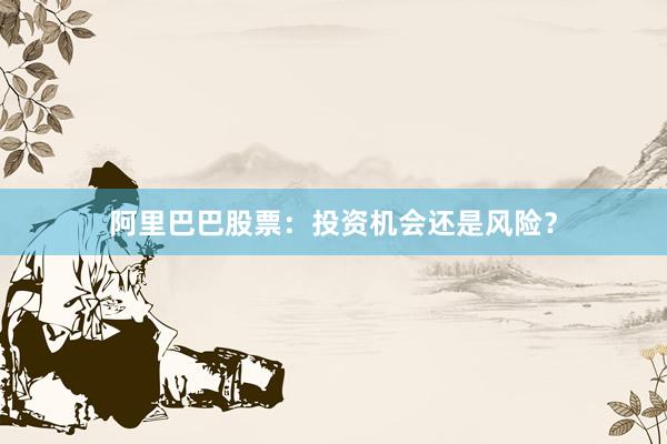 阿里巴巴股票：投资机会还是风险？