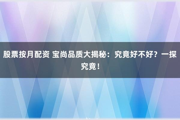 股票按月配资 宝尚品质大揭秘：究竟好不好？一探究竟！