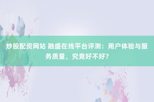 炒股配资网站 融盛在线平台评测：用户体验与服务质量，究竟好不好？