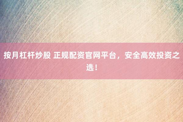 按月杠杆炒股 正规配资官网平台，安全高效投资之选！