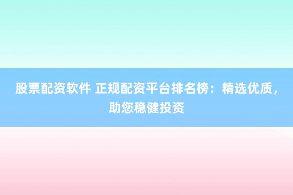 股票配资软件 正规配资平台排名榜：精选优质，助您稳健投资