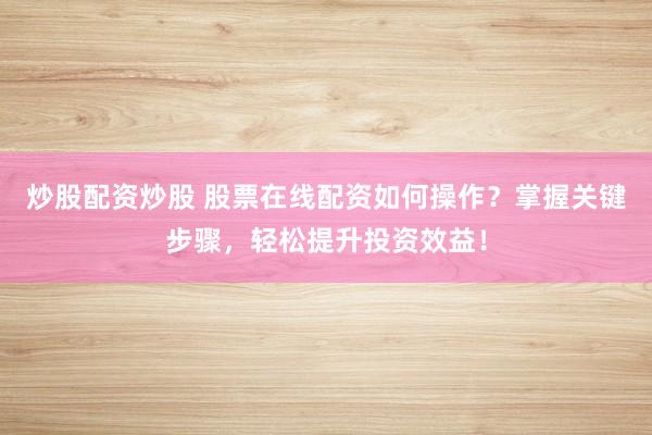炒股配资炒股 股票在线配资如何操作？掌握关键步骤，轻松提升投资效益！