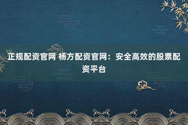正规配资官网 杨方配资官网：安全高效的股票配资平台