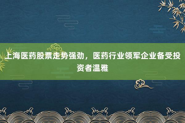 上海医药股票走势强劲，医药行业领军企业备受投资者温雅