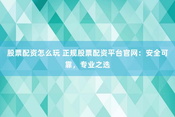 股票配资怎么玩 正规股票配资平台官网：安全可靠，专业之选