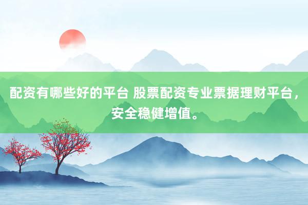配资有哪些好的平台 股票配资专业票据理财平台，安全稳健增值。