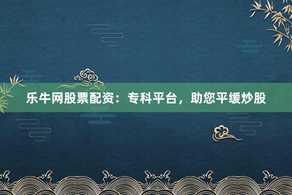 乐牛网股票配资：专科平台，助您平缓炒股