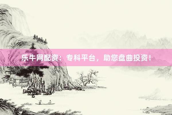 乐牛网配资：专科平台，助您盘曲投资！