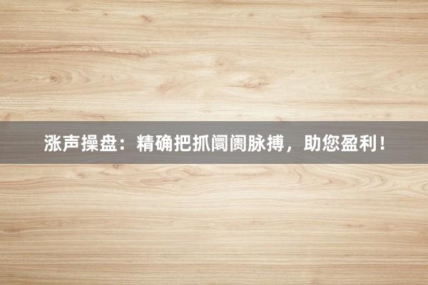 涨声操盘：精确把抓阛阓脉搏，助您盈利！