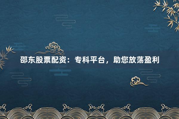 邵东股票配资：专科平台，助您放荡盈利