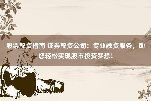 股票配资指南 证券配资公司：专业融资服务，助您轻松实现股市投资梦想！