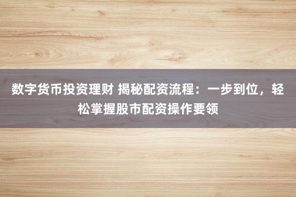 数字货币投资理财 揭秘配资流程：一步到位，轻松掌握股市配资操作要领