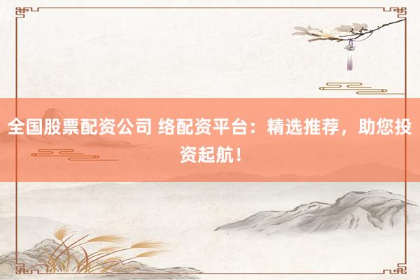全国股票配资公司 络配资平台：精选推荐，助您投资起航！