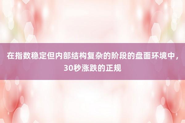 在指数稳定但内部结构复杂的阶段的盘面环境中，30秒涨跌的正规