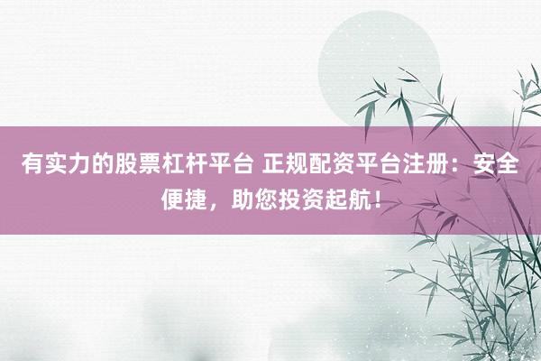 有实力的股票杠杆平台 正规配资平台注册：安全便捷，助您投资起航！