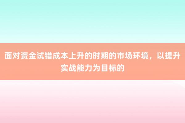 面对资金试错成本上升的时期的市场环境，以提升实战能力为目标的