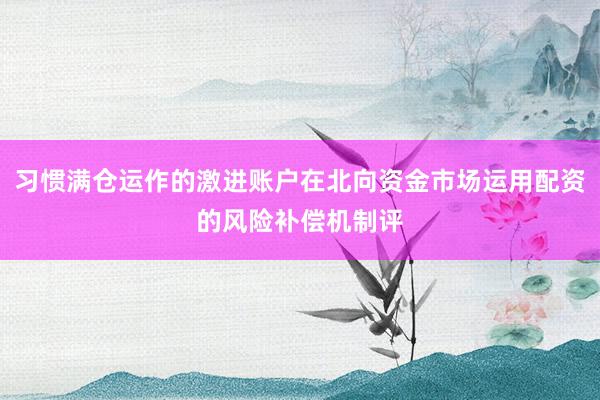 习惯满仓运作的激进账户在北向资金市场运用配资的风险补偿机制评