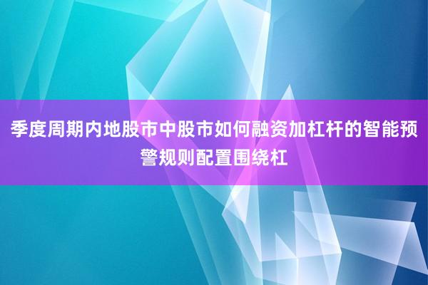 季度周期内地股市中股市如何融资加杠杆的智能预警规则配置围绕杠