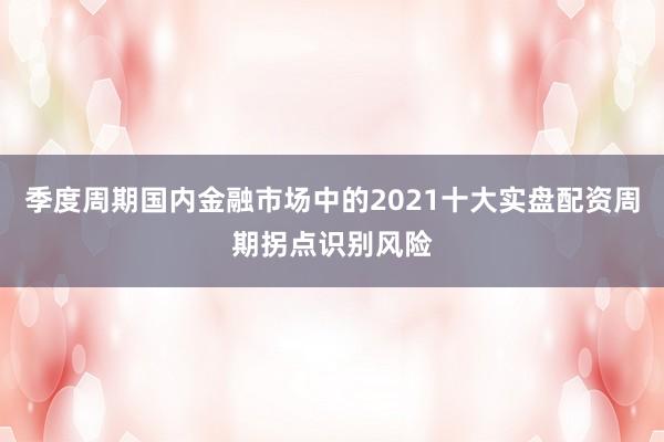 季度周期国内金融市场中的2021十大实盘配资周期拐点识别风险
