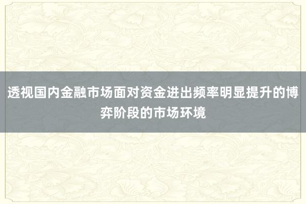 透视国内金融市场面对资金进出频率明显提升的博弈阶段的市场环境