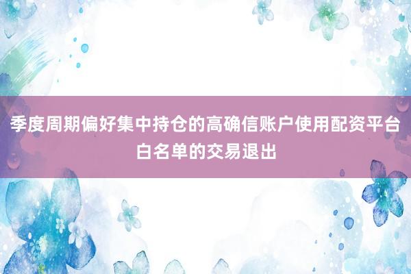 季度周期偏好集中持仓的高确信账户使用配资平台白名单的交易退出
