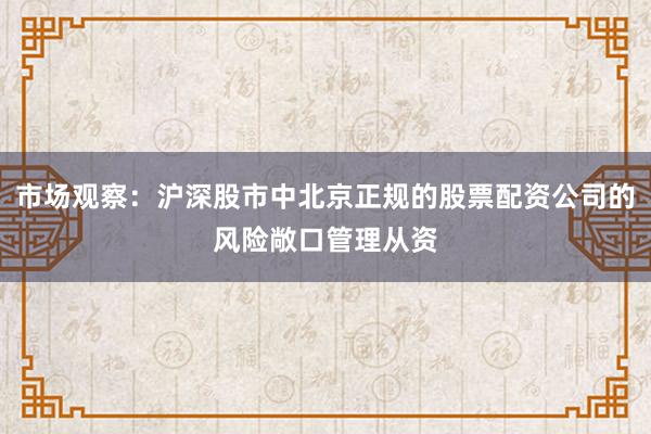 市场观察：沪深股市中北京正规的股票配资公司的风险敞口管理从资