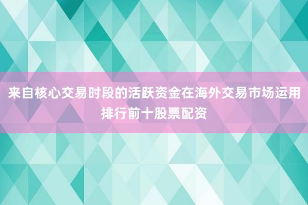 来自核心交易时段的活跃资金在海外交易市场运用排行前十股票配资