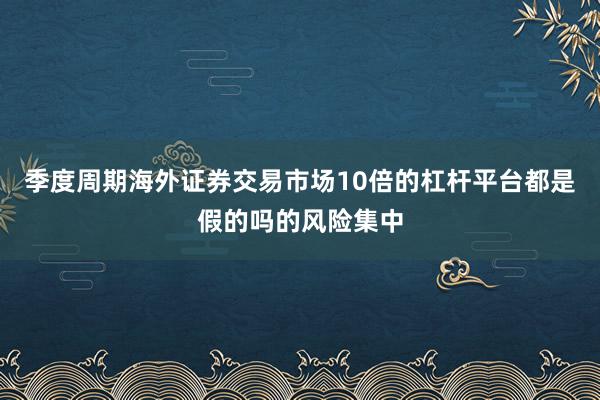 季度周期海外证券交易市场10倍的杠杆平台都是假的吗的风险集中